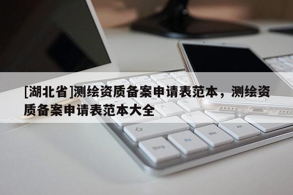 [湖北省]測繪資質備案申請表范本，測繪資質備案申請表范本大全