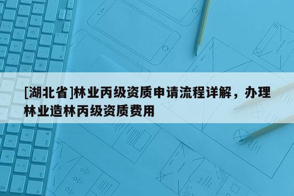 [湖北省]林業丙級資質申請流程詳解，辦理林業造林丙級資質費用