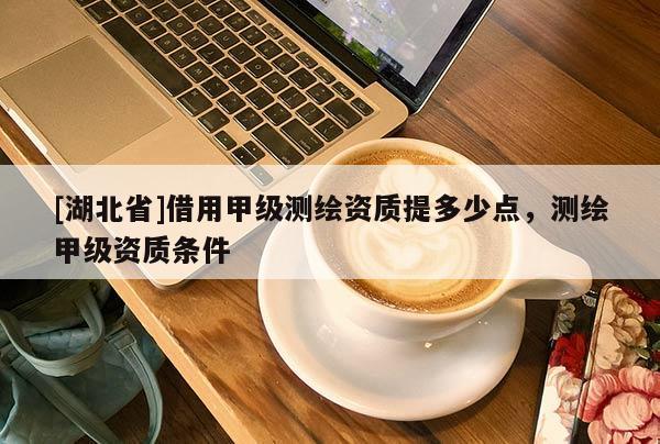 [湖北省]借用甲級(jí)測(cè)繪資質(zhì)提多少點(diǎn)，測(cè)繪甲級(jí)資質(zhì)條件