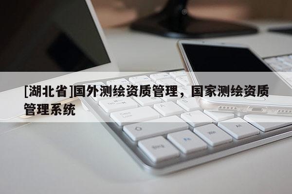 [湖北省]國外測繪資質管理，國家測繪資質管理系統