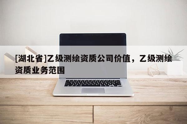 [湖北省]乙級測繪資質公司價值，乙級測繪資質業務范圍