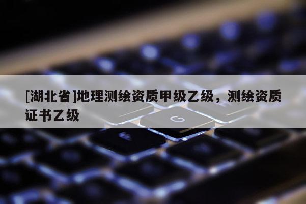 [湖北省]地理測繪資質甲級乙級，測繪資質證書乙級