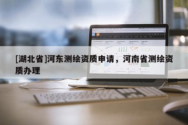 [湖北省]河東測繪資質申請，河南省測繪資質辦理