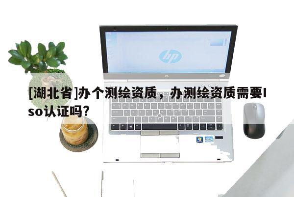 [湖北省]辦個測繪資質(zhì)，辦測繪資質(zhì)需要Iso認證嗎?