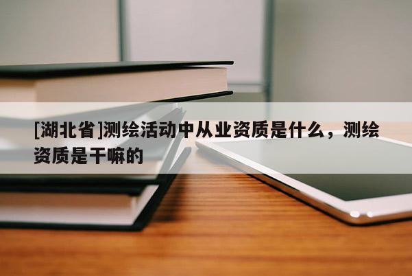[湖北省]測繪活動中從業資質是什么，測繪資質是干嘛的