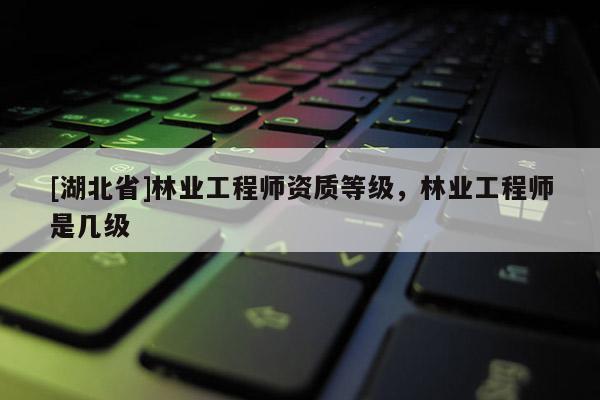 [湖北省]林業工程師資質等級，林業工程師是幾級