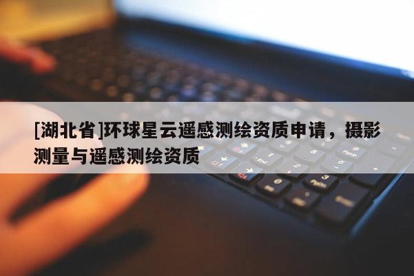 [湖北省]環球星云遙感測繪資質申請，攝影測量與遙感測繪資質