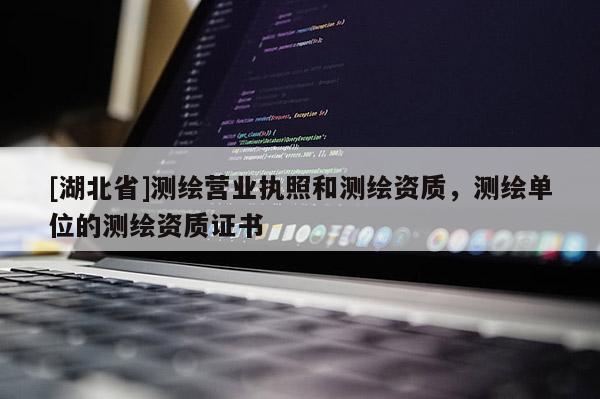 [湖北省]測繪營業(yè)執(zhí)照和測繪資質(zhì)，測繪單位的測繪資質(zhì)證書