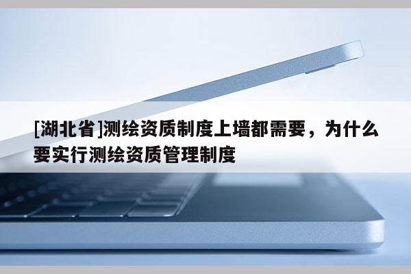 [湖北省]測繪資質制度上墻都需要，為什么要實行測繪資質管理制度