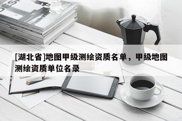 [湖北省]地圖甲級測繪資質名單，甲級地圖測繪資質單位名錄