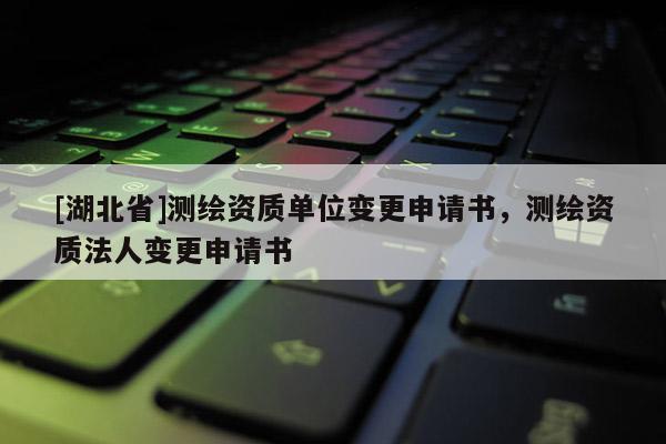 [湖北省]測繪資質單位變更申請書，測繪資質法人變更申請書