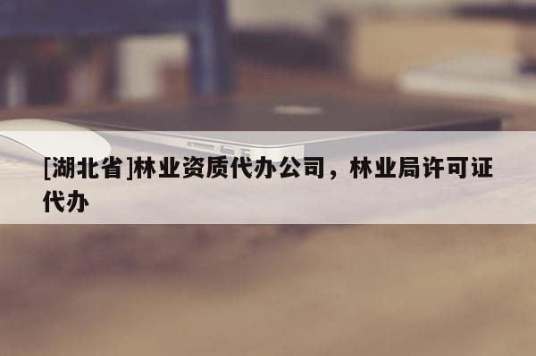 [湖北省]林業(yè)資質(zhì)代辦公司，林業(yè)局許可證代辦