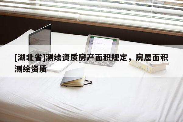 [湖北省]測繪資質(zhì)房產(chǎn)面積規(guī)定，房屋面積測繪資質(zhì)