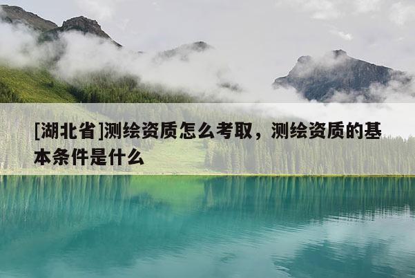 [湖北省]測繪資質怎么考取，測繪資質的基本條件是什么