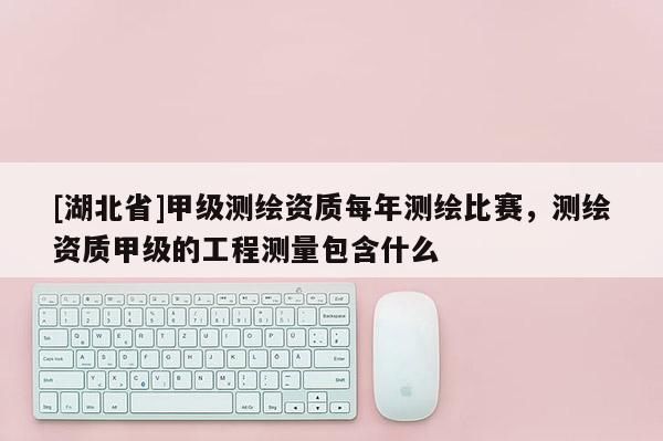 [湖北省]甲級測繪資質每年測繪比賽，測繪資質甲級的工程測量包含什么