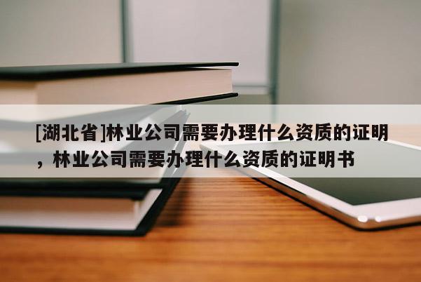 [湖北省]林業(yè)公司需要辦理什么資質的證明，林業(yè)公司需要辦理什么資質的證明書