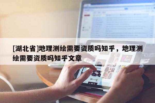 [湖北省]地理測繪需要資質嗎知乎，地理測繪需要資質嗎知乎文章