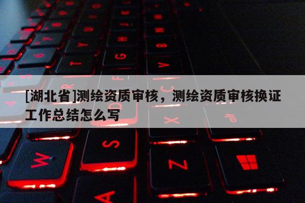 [湖北省]測繪資質審核，測繪資質審核換證工作總結怎么寫