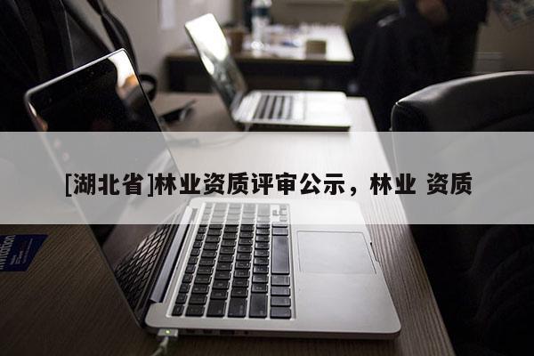 [湖北省]林業資質評審公示，林業 資質