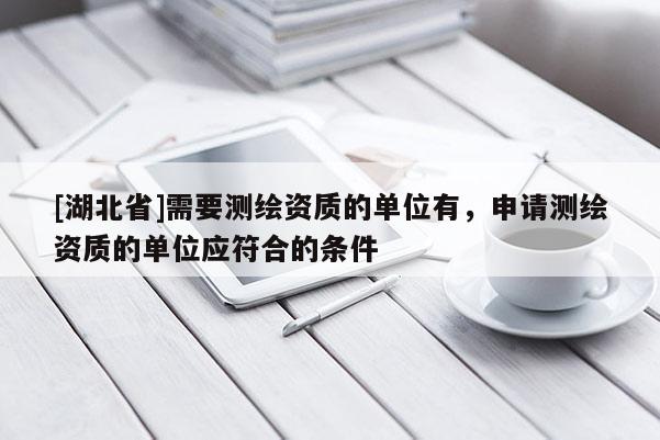 [湖北省]需要測繪資質的單位有，申請測繪資質的單位應符合的條件