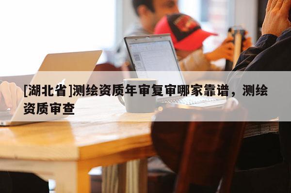 [湖北省]測繪資質年審復審哪家靠譜，測繪資質審查
