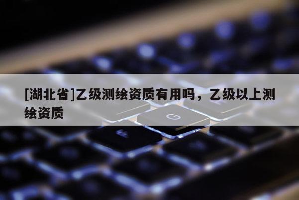 [湖北省]乙級測繪資質有用嗎，乙級以上測繪資質