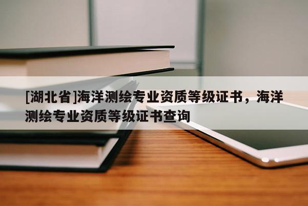 [湖北省]海洋測繪專業資質等級證書，海洋測繪專業資質等級證書查詢