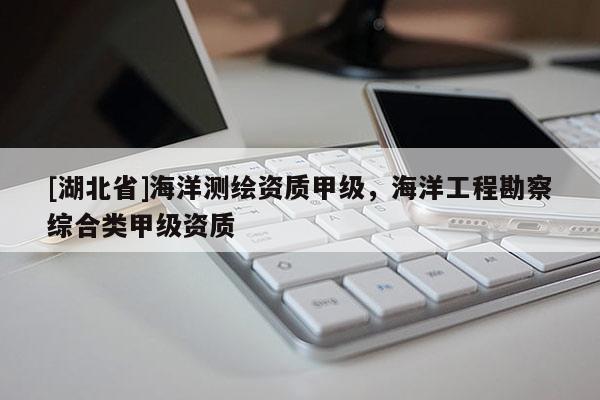 [湖北省]海洋測繪資質甲級，海洋工程勘察綜合類甲級資質