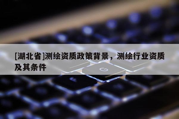 [湖北省]測繪資質政策背景，測繪行業(yè)資質及其條件
