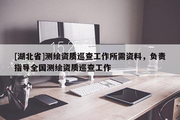 [湖北省]測繪資質巡查工作所需資料，負責指導全國測繪資質巡查工作