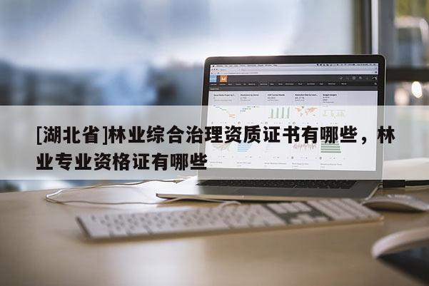 [湖北省]林業綜合治理資質證書有哪些，林業專業資格證有哪些