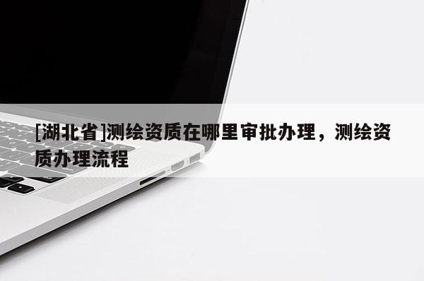 [湖北省]測繪資質(zhì)在哪里審批辦理，測繪資質(zhì)辦理流程