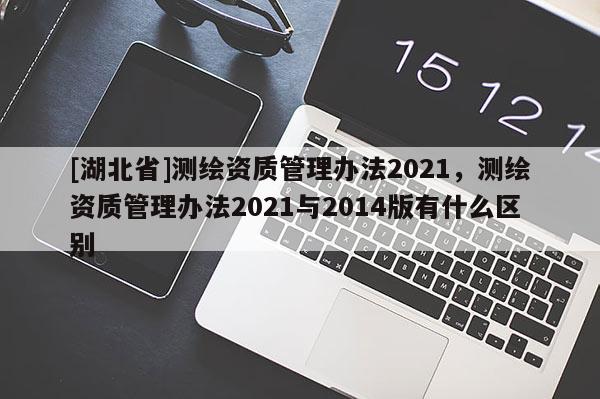[湖北省]測繪資質管理辦法2021，測繪資質管理辦法2021與2014版有什么區別