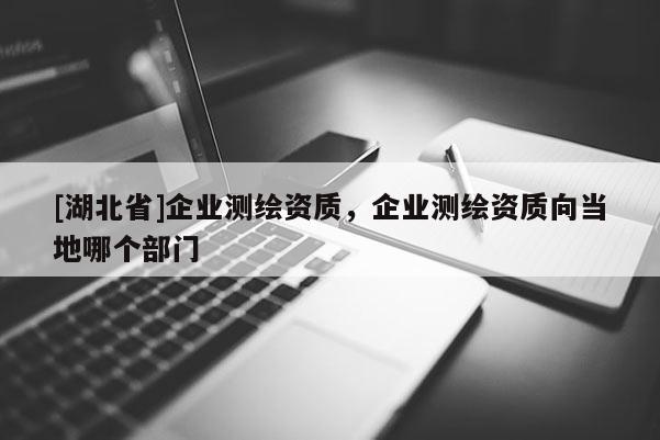 [湖北省]企業測繪資質，企業測繪資質向當地哪個部門