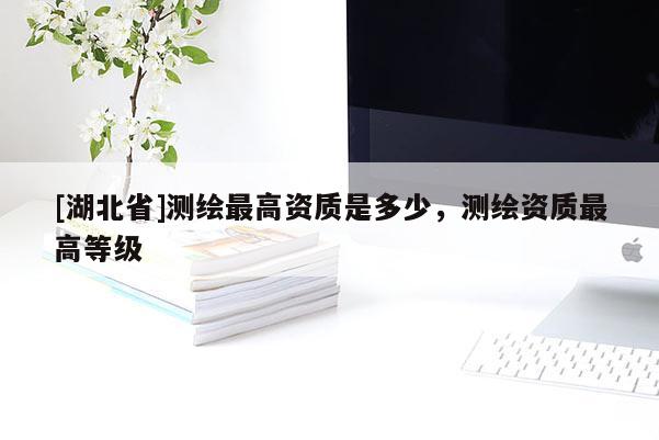 [湖北省]測繪最高資質(zhì)是多少，測繪資質(zhì)最高等級