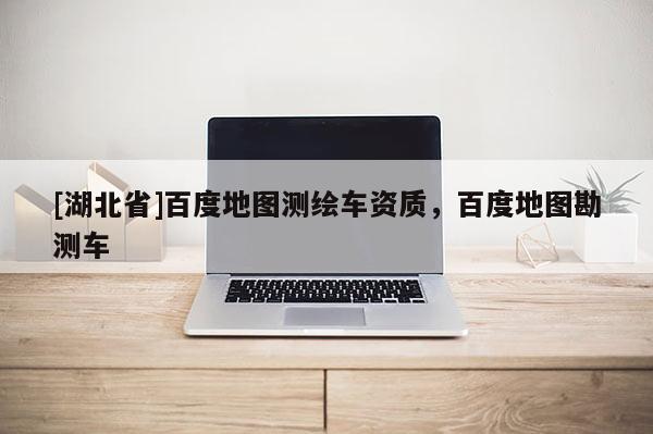 [湖北省]百度地圖測繪車資質，百度地圖勘測車