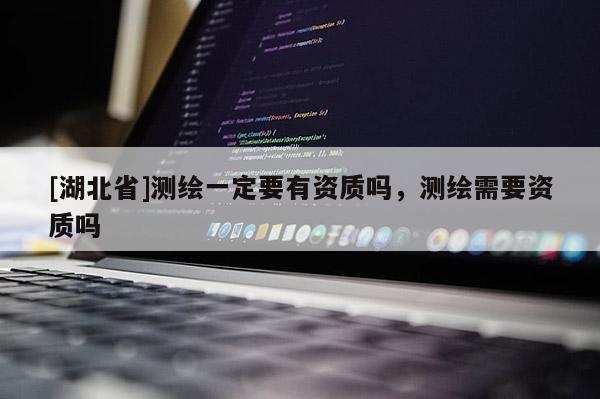 [湖北省]測繪一定要有資質(zhì)嗎，測繪需要資質(zhì)嗎