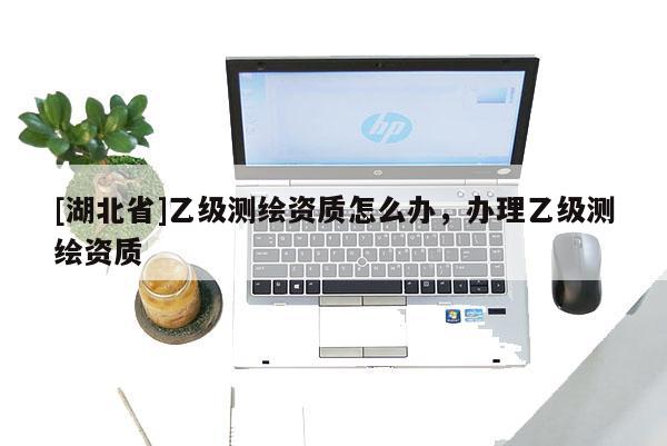 [湖北省]乙級測繪資質怎么辦，辦理乙級測繪資質