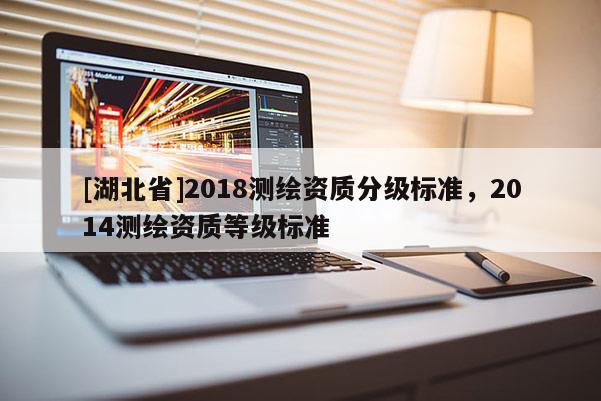 [湖北省]2018測繪資質分級標準，2014測繪資質等級標準