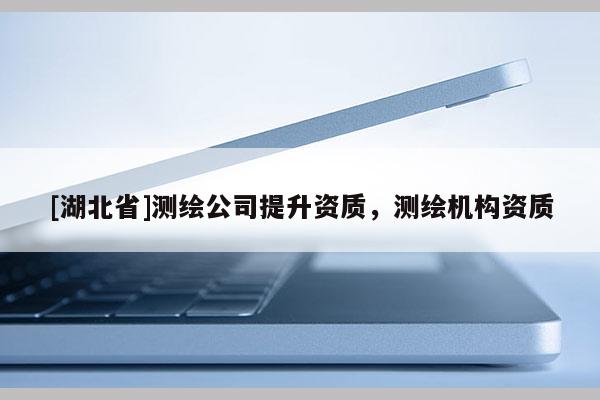 [湖北省]測繪公司提升資質，測繪機構資質