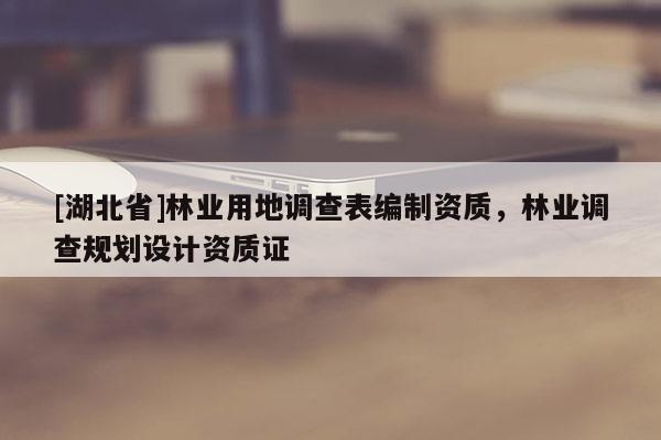 [湖北省]林業(yè)用地調(diào)查表編制資質(zhì)，林業(yè)調(diào)查規(guī)劃設(shè)計(jì)資質(zhì)證