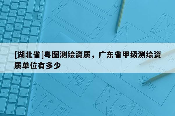 [湖北省]粵圖測繪資質，廣東省甲級測繪資質單位有多少