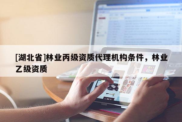 [湖北省]林業(yè)丙級(jí)資質(zhì)代理機(jī)構(gòu)條件，林業(yè)乙級(jí)資質(zhì)