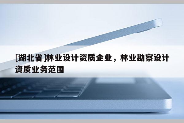 [湖北省]林業(yè)設(shè)計資質(zhì)企業(yè)，林業(yè)勘察設(shè)計資質(zhì)業(yè)務(wù)范圍