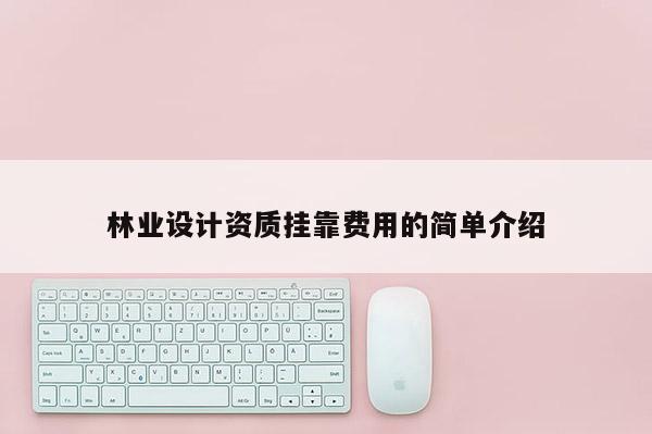 林業設計資質掛靠費用的簡單介紹