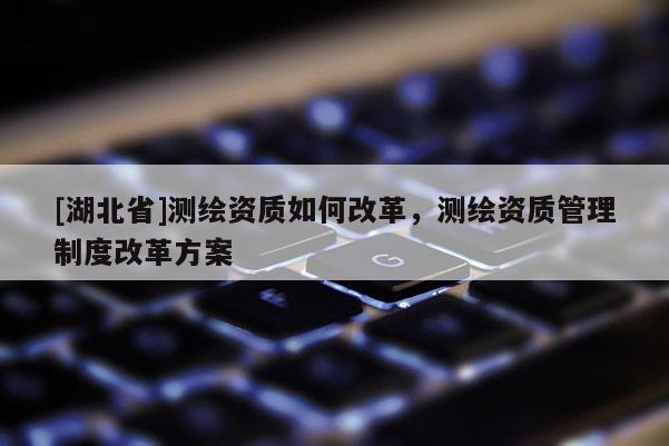 [湖北省]測繪資質如何改革，測繪資質管理制度改革方案