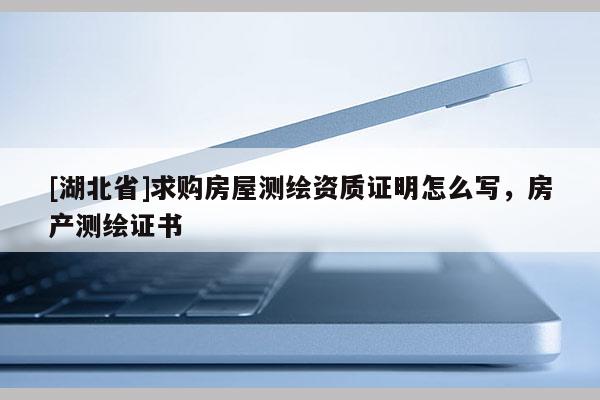 [湖北省]求購房屋測繪資質證明怎么寫，房產測繪證書