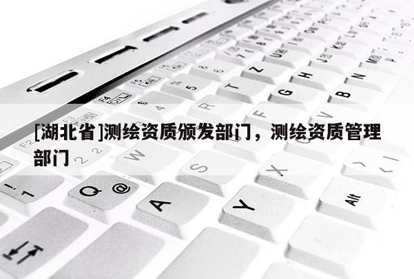[湖北省]測繪資質頒發部門，測繪資質管理部門