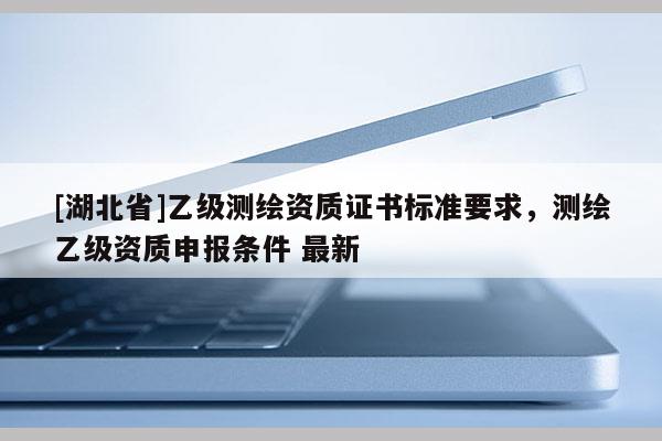 [湖北省]乙級測繪資質證書標準要求，測繪乙級資質申報條件 最新