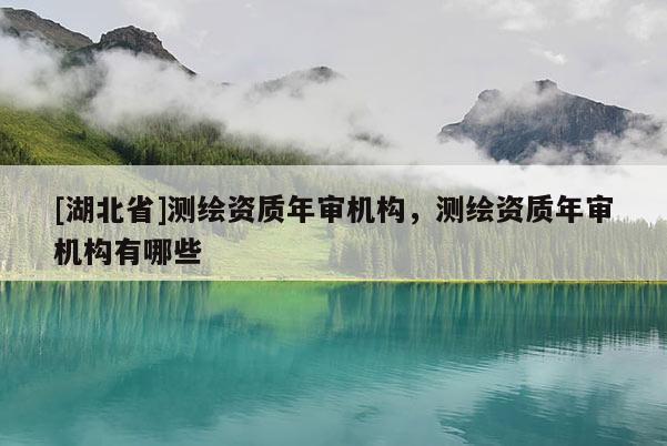 [湖北省]測繪資質年審機構，測繪資質年審機構有哪些